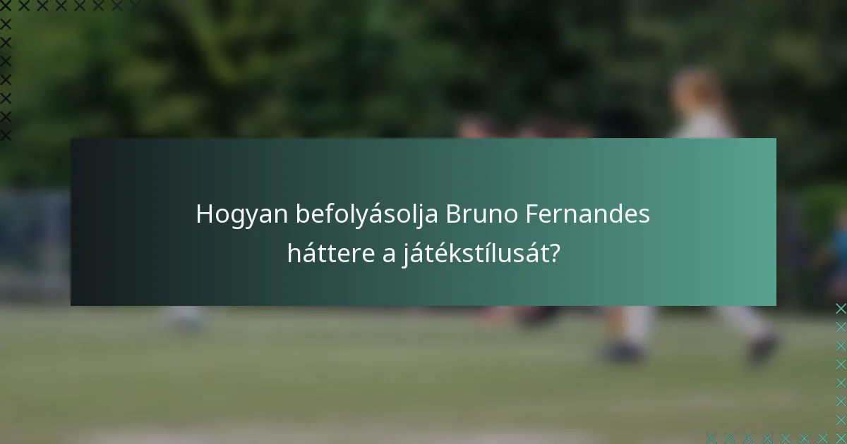 Hogyan befolyásolja Bruno Fernandes háttere a játékstílusát?