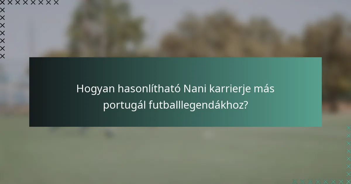 Hogyan hasonlítható Nani karrierje más portugál futballlegendákhoz?