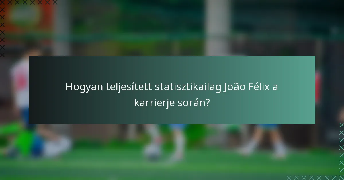 Hogyan teljesített statisztikailag João Félix a karrierje során?