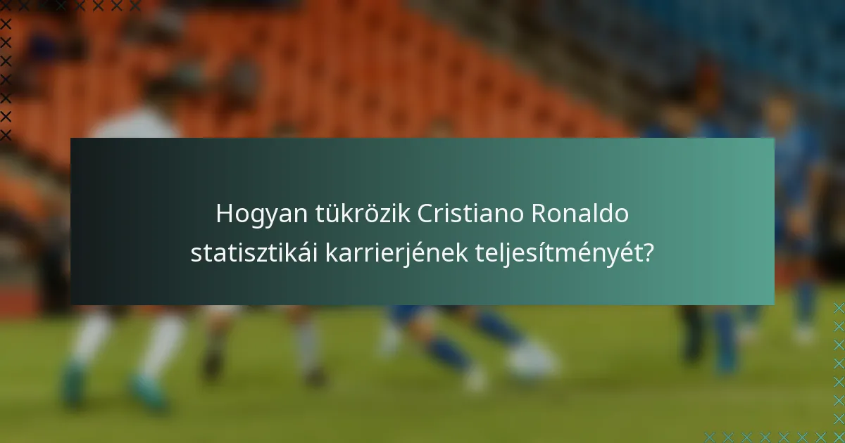 Hogyan tükrözik Cristiano Ronaldo statisztikái karrierjének teljesítményét?