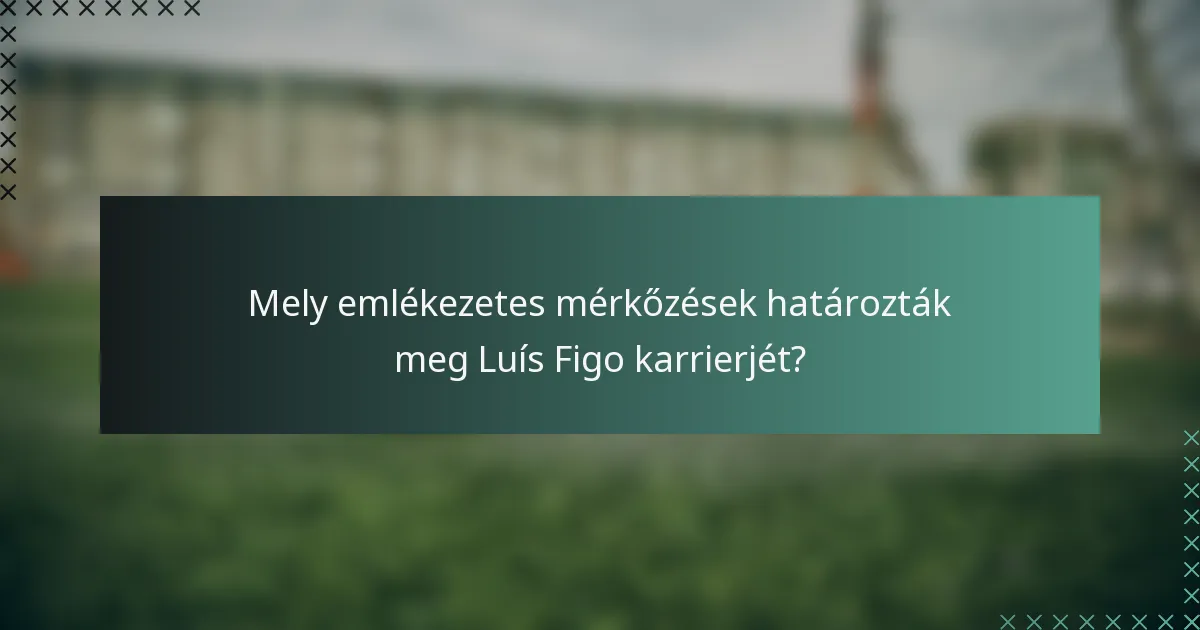 Mely emlékezetes mérkőzések határozták meg Luís Figo karrierjét?