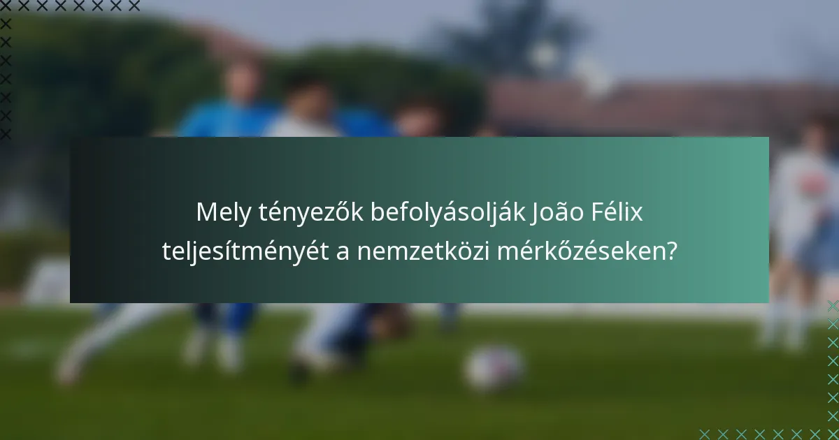 Mely tényezők befolyásolják João Félix teljesítményét a nemzetközi mérkőzéseken?
