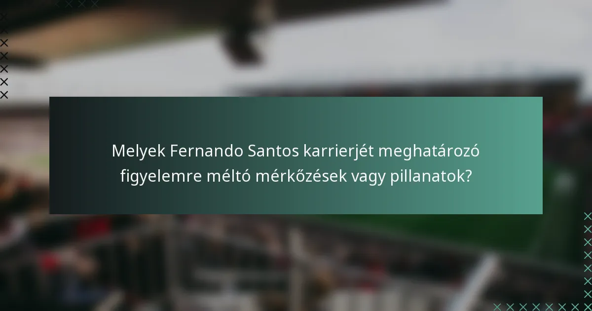 Melyek Fernando Santos karrierjét meghatározó figyelemre méltó mérkőzések vagy pillanatok?
