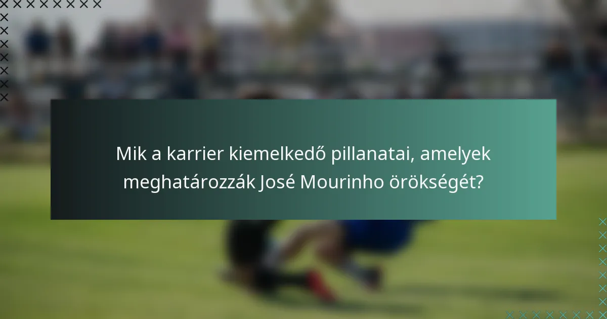 Mik a karrier kiemelkedő pillanatai, amelyek meghatározzák José Mourinho örökségét?