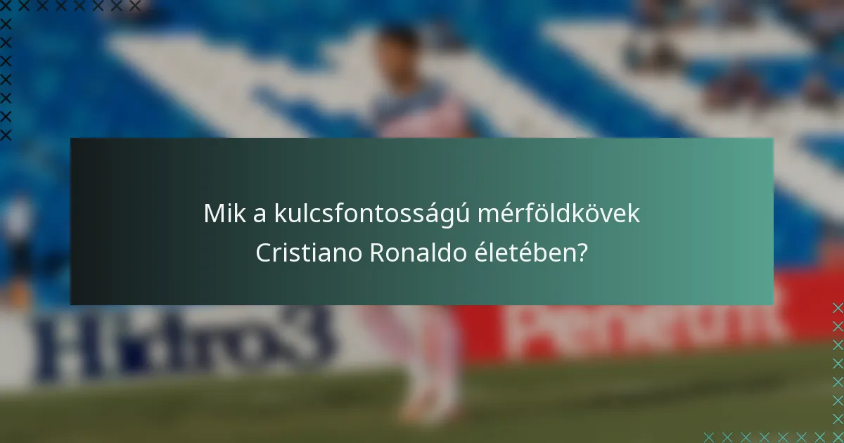 Mik a kulcsfontosságú mérföldkövek Cristiano Ronaldo életében?