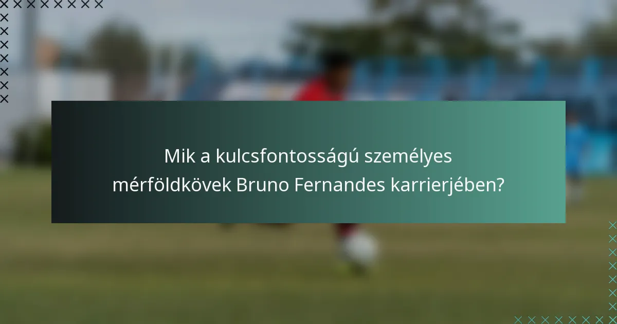 Mik a kulcsfontosságú személyes mérföldkövek Bruno Fernandes karrierjében?