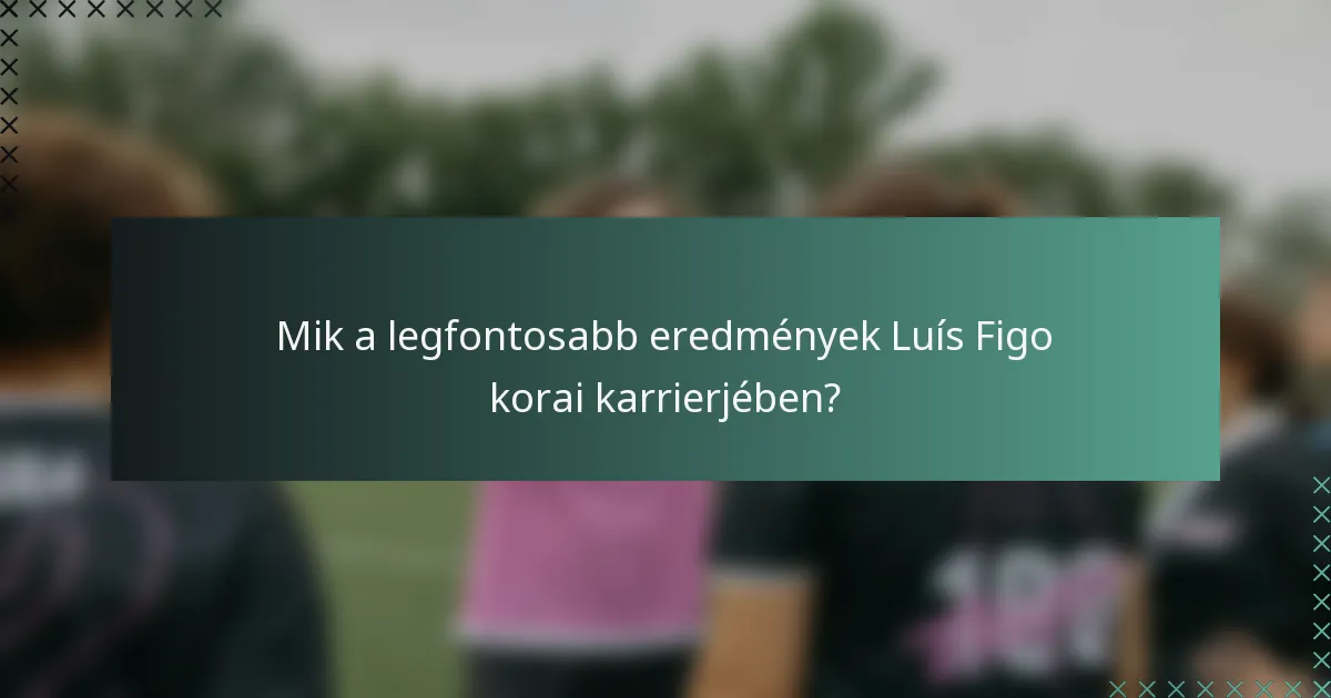 Mik a legfontosabb eredmények Luís Figo korai karrierjében?