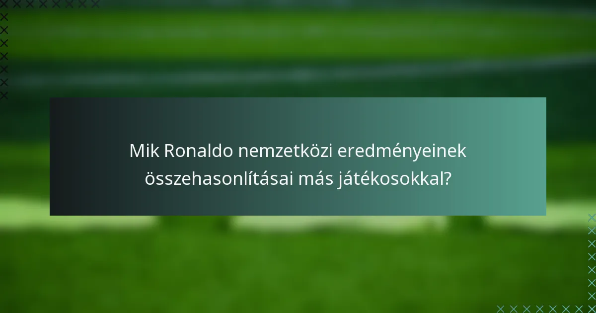 Mik Ronaldo nemzetközi eredményeinek összehasonlításai más játékosokkal?