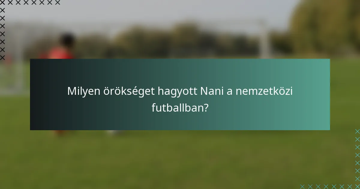 Milyen örökséget hagyott Nani a nemzetközi futballban?