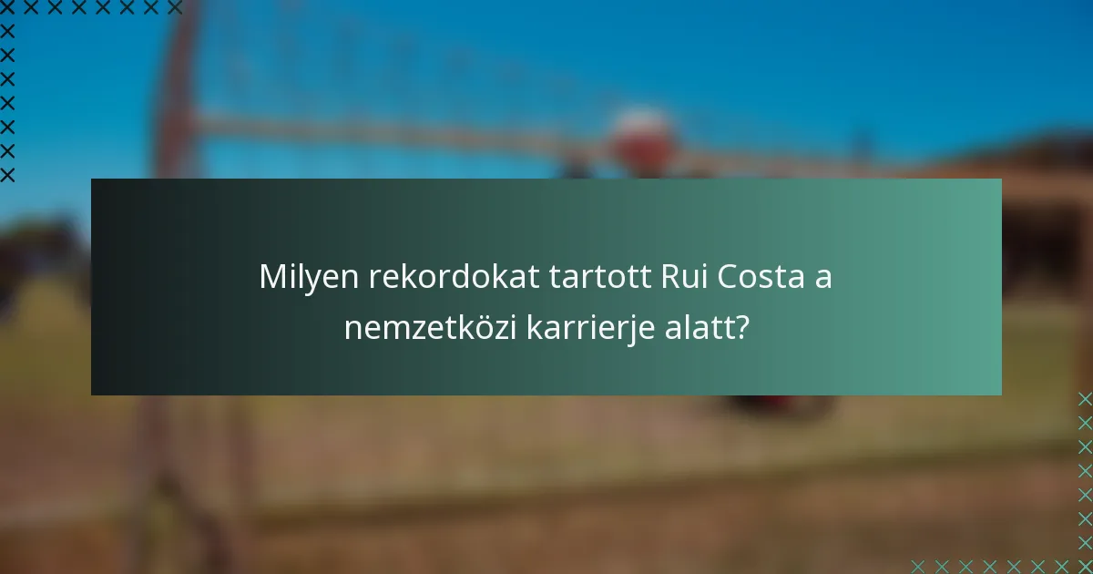 Milyen rekordokat tartott Rui Costa a nemzetközi karrierje alatt?