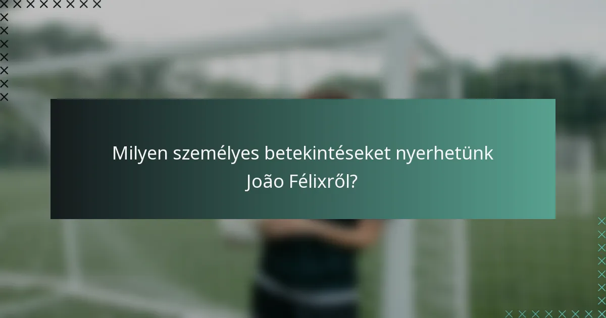 Milyen személyes betekintéseket nyerhetünk João Félixről?