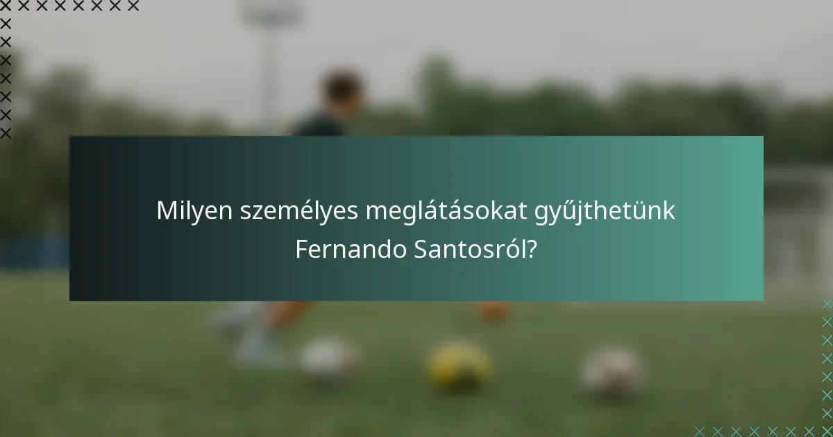 Milyen személyes meglátásokat gyűjthetünk Fernando Santosról?